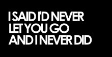 I said i'd never let you go and i never did 2.jpg